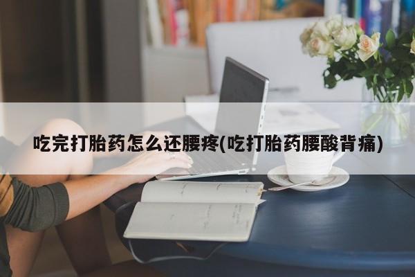 米非米索在线购买微信吃完打胎药怎么还腰疼(吃打胎药腰酸背痛)