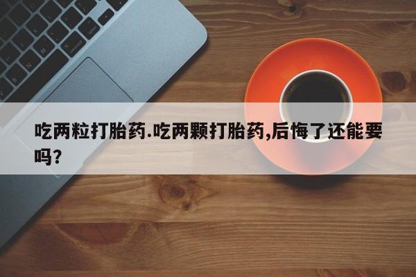 米非米索在线购买微信吃两粒打胎药.吃两颗打胎药,后悔了还能要吗？