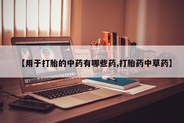米非米索在线购买微信【用于打胎的中药有哪些药,打胎药中草药】
