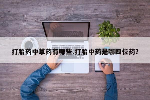 米非米索在线购买微信打胎药中草药有哪些.打胎中药是哪四位药？