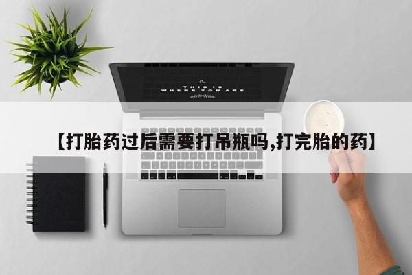 米非米索在线购买微信【打胎药过后需要打吊瓶吗,打完胎的药】