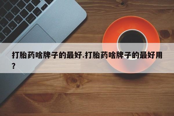 米非米索在线购买微信打胎药啥牌子的最好.打胎药啥牌子的最好用？
