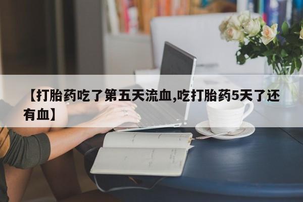 米非米索在线购买微信【打胎药吃了第五天流血,吃打胎药5天了还有血】