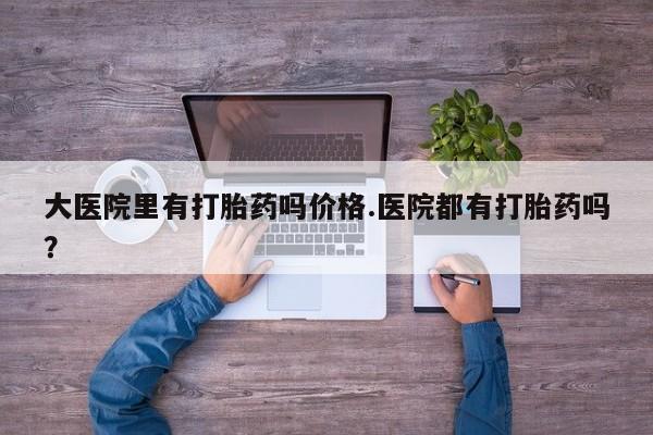 米非米索在线购买微信大医院里有打胎药吗价格.医院都有打胎药吗？