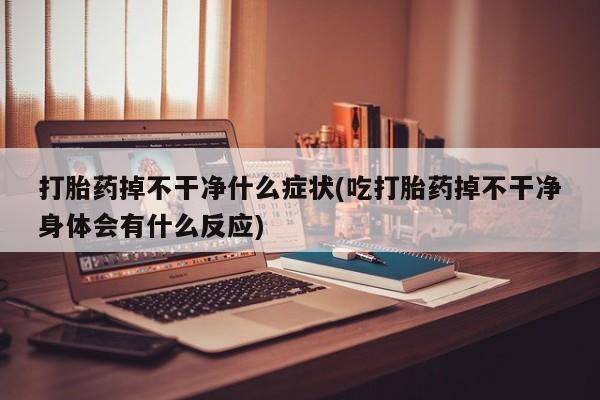 米非米索在线购买微信打胎药掉不干净什么症状(吃打胎药掉不干净身体会有什么反应)