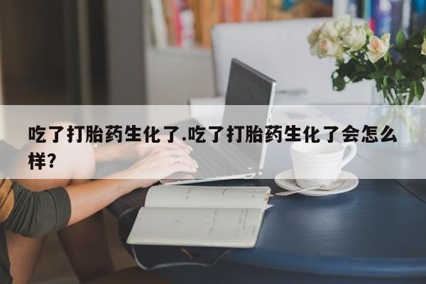 米非米索在线购买微信吃了打胎药生化了.吃了打胎药生化了会怎么样？
