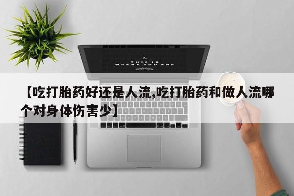 米非米索在线购买微信【吃打胎药好还是人流,吃打胎药和做人流哪个对身体伤害少】