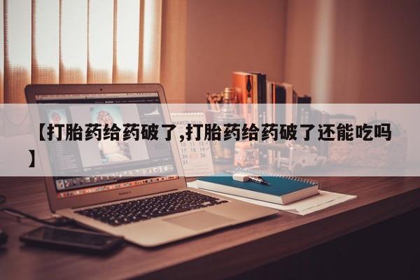 米非米索在线购买微信【打胎药给药破了,打胎药给药破了还能吃吗】