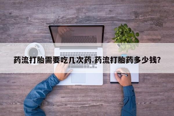 米非米索在线购买微信药流打胎需要吃几次药.药流打胎药多少钱？