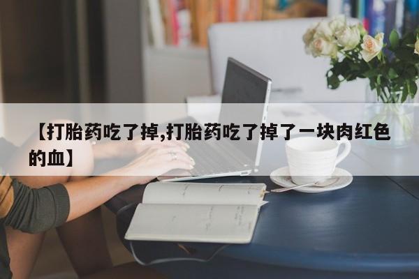 米非米索在线购买微信【打胎药吃了掉,打胎药吃了掉了一块肉红色的血】