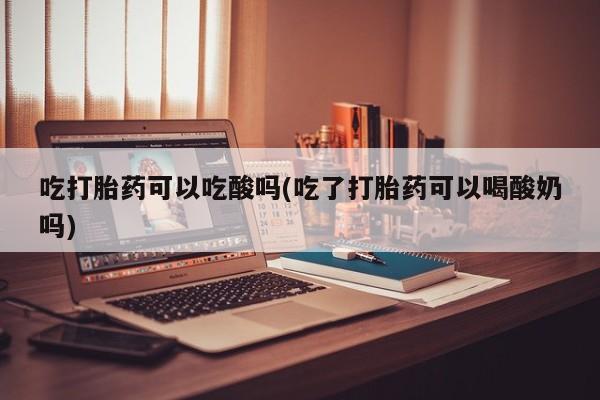 米非米索在线购买微信吃打胎药可以吃酸吗(吃了打胎药可以喝酸奶吗)