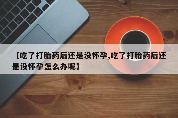 米非米索在线购买微信【吃了打胎药后还是没怀孕,吃了打胎药后还是没怀孕怎么办呢】