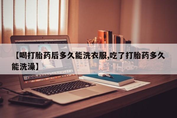 米非米索在线购买微信【喝打胎药后多久能洗衣服,吃了打胎药多久能洗澡】