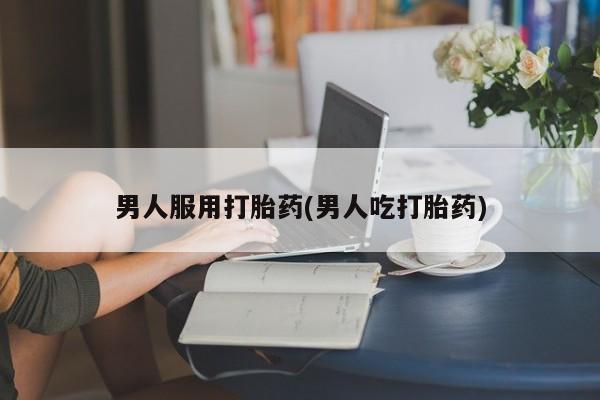 米非米索在线购买微信男人服用打胎药(男人吃打胎药)