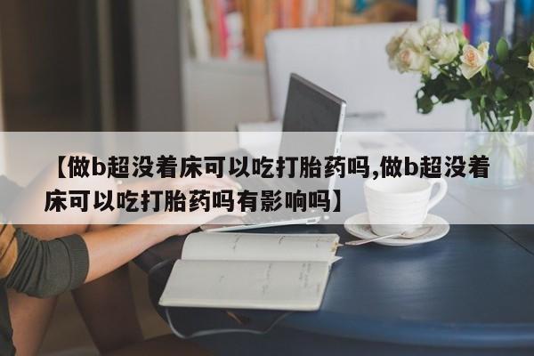 米非米索在线购买微信【做b超没着床可以吃打胎药吗,做b超没着床可以吃打胎药吗有影响吗】