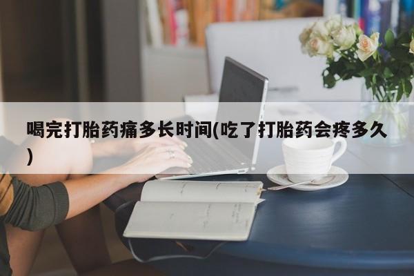 米非米索在线购买微信喝完打胎药痛多长时间(吃了打胎药会疼多久)