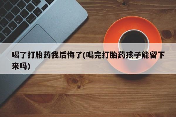 米非米索在线购买微信喝了打胎药我后悔了(喝完打胎药孩子能留下来吗)