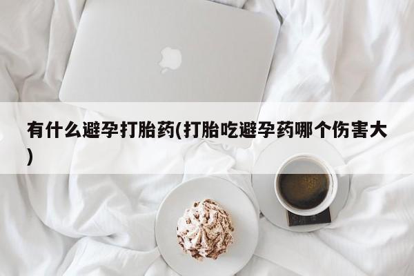 米非米索在线购买微信有什么避孕打胎药(打胎吃避孕药哪个伤害大)