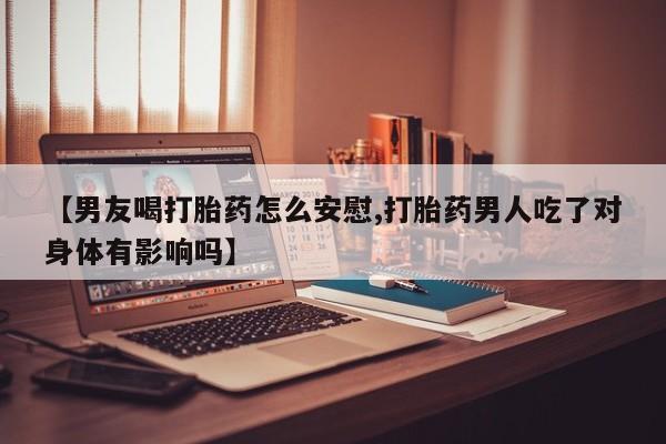 米非米索在线购买微信【男友喝打胎药怎么安慰,打胎药男人吃了对身体有影响吗】