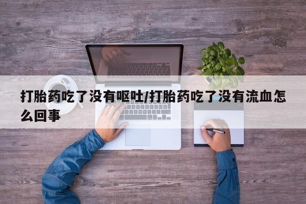 米非米索在线购买微信打胎药吃了没有呕吐/打胎药吃了没有流血怎么回事