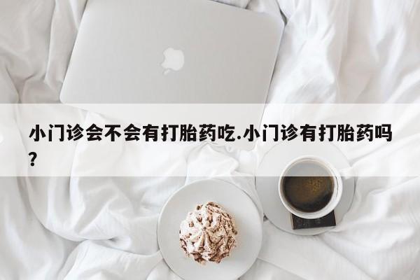 米非米索在线购买微信小门诊会不会有打胎药吃.小门诊有打胎药吗？