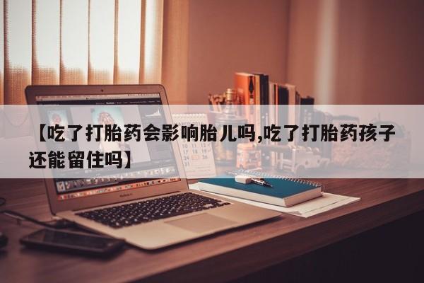 米非米索在线购买微信【吃了打胎药会影响胎儿吗,吃了打胎药孩子还能留住吗】