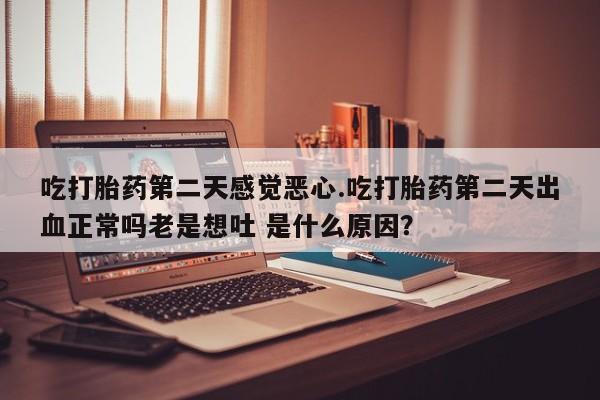 米非米索在线购买微信吃打胎药第二天感觉恶心.吃打胎药第二天出血正常吗老是想吐 是什么原因？