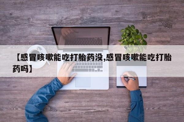米非米索在线购买微信【感冒咳嗽能吃打胎药没,感冒咳嗽能吃打胎药吗】