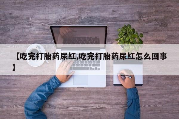 米非米索在线购买微信【吃完打胎药尿红,吃完打胎药尿红怎么回事】