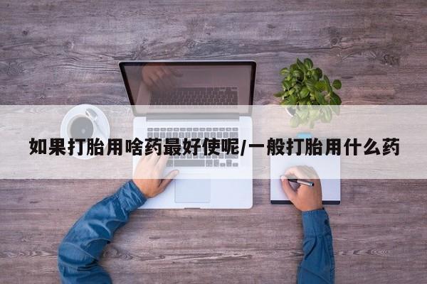 米非米索在线购买微信如果打胎用啥药最好使呢/一般打胎用什么药