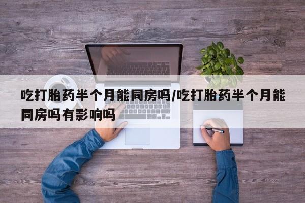 米非米索在线购买微信吃打胎药半个月能同房吗/吃打胎药半个月能同房吗有影响吗