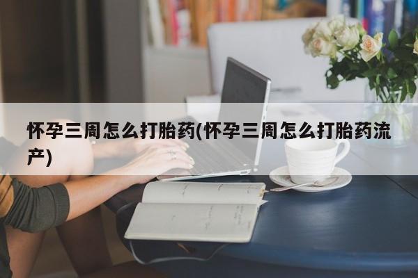 米非米索在线购买微信怀孕三周怎么打胎药(怀孕三周怎么打胎药流产)