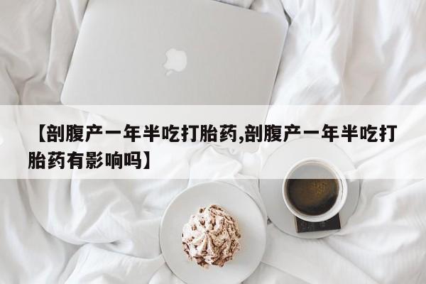 米非米索在线购买微信【剖腹产一年半吃打胎药,剖腹产一年半吃打胎药有影响吗】