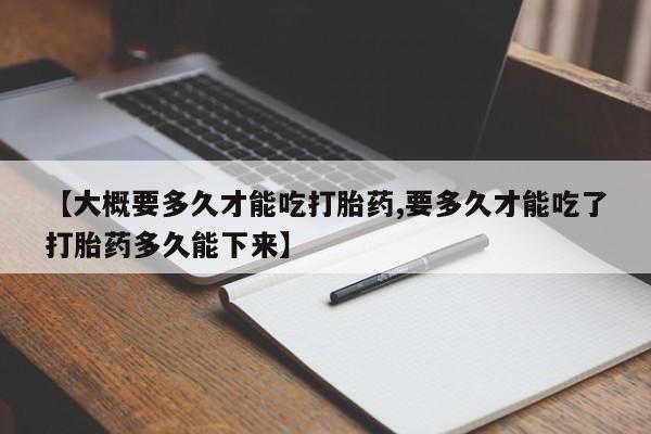 米非米索在线购买微信【大概要多久才能吃打胎药,要多久才能吃了打胎药多久能下来】