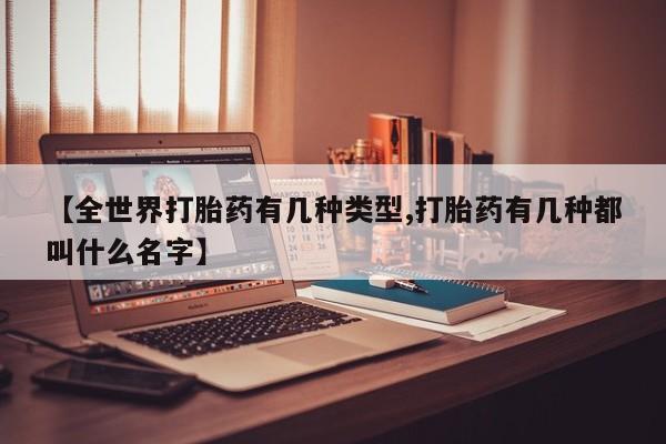 米非米索在线购买微信【全世界打胎药有几种类型,打胎药有几种都叫什么名字】