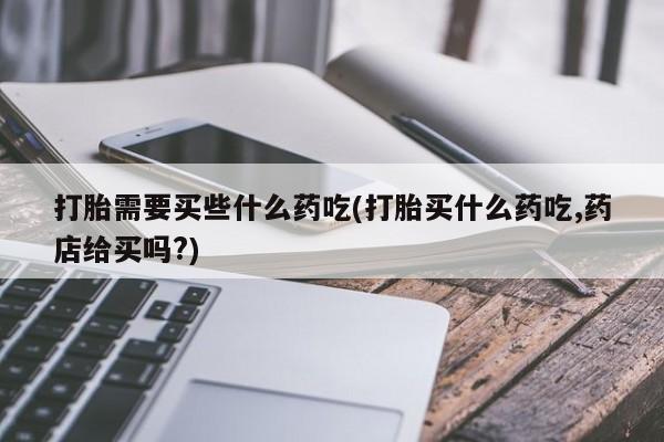 米非米索在线购买微信打胎需要买些什么药吃(打胎买什么药吃,药店给买吗?)