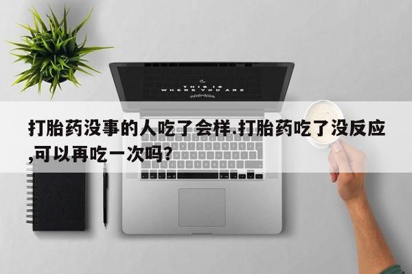 米非米索在线购买微信打胎药没事的人吃了会样.打胎药吃了没反应,可以再吃一次吗？