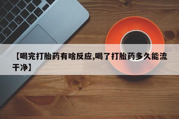 米非米索在线购买微信【喝完打胎药有啥反应,喝了打胎药多久能流干净】