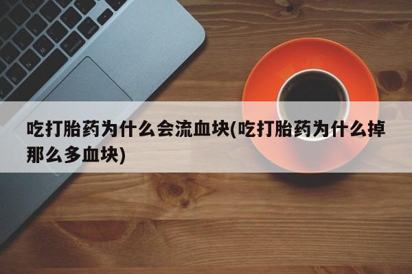 米非米索在线购买微信吃打胎药为什么会流血块(吃打胎药为什么掉那么多血块)