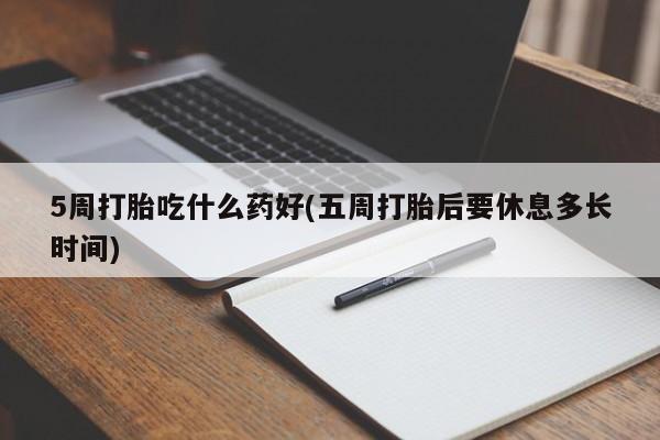米非米索在线购买微信5周打胎吃什么药好(五周打胎后要休息多长时间)