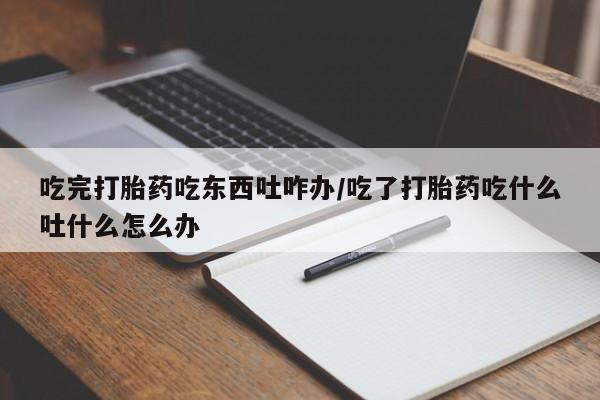 米非米索在线购买微信吃完打胎药吃东西吐咋办/吃了打胎药吃什么吐什么怎么办