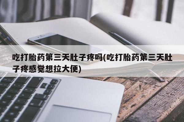 米非米索在线购买微信吃打胎药第三天肚子疼吗(吃打胎药第三天肚子疼感觉想拉大便)