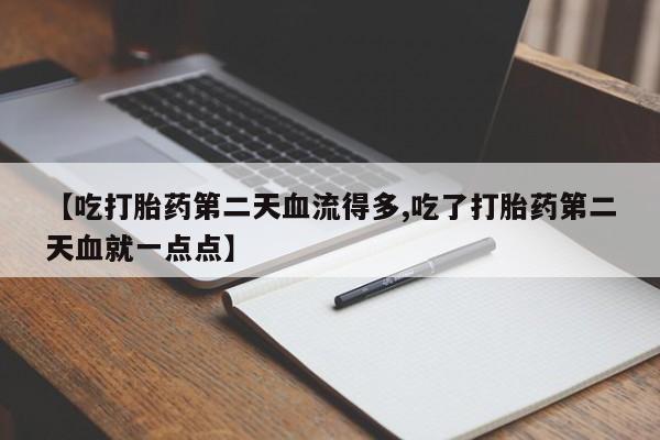 米非米索在线购买微信【吃打胎药第二天血流得多,吃了打胎药第二天血就一点点】