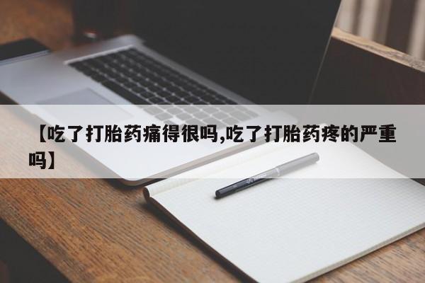 米非米索在线购买微信【吃了打胎药痛得很吗,吃了打胎药疼的严重吗】