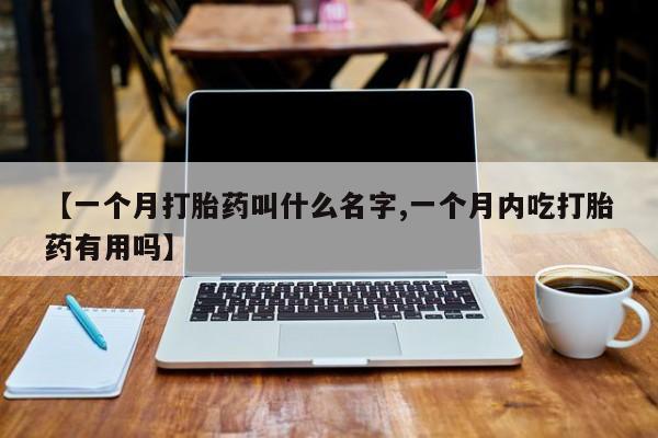 米非米索在线购买微信【一个月打胎药叫什么名字,一个月内吃打胎药有用吗】